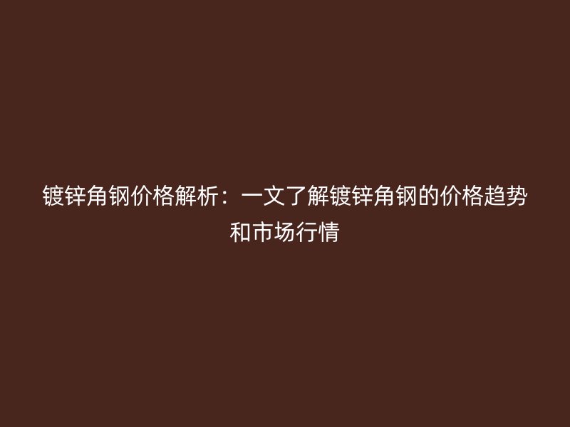 鍍鋅角鋼價格解析：一文了解鍍鋅角鋼的價格趨勢和市場行情
