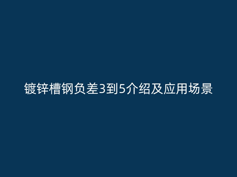 鍍鋅槽鋼負(fù)差3到5介紹及應(yīng)用場(chǎng)景