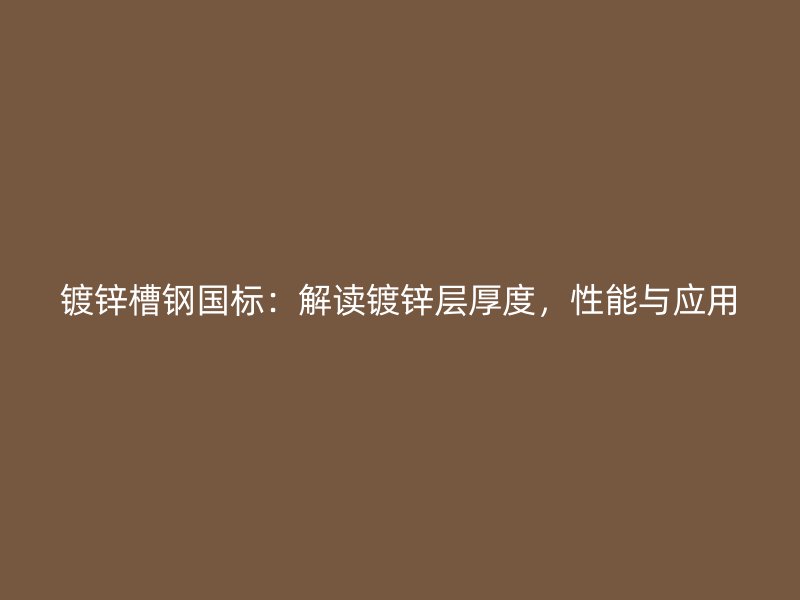 鍍鋅槽鋼國標(biāo)：解讀鍍鋅層厚度，性能與應(yīng)用