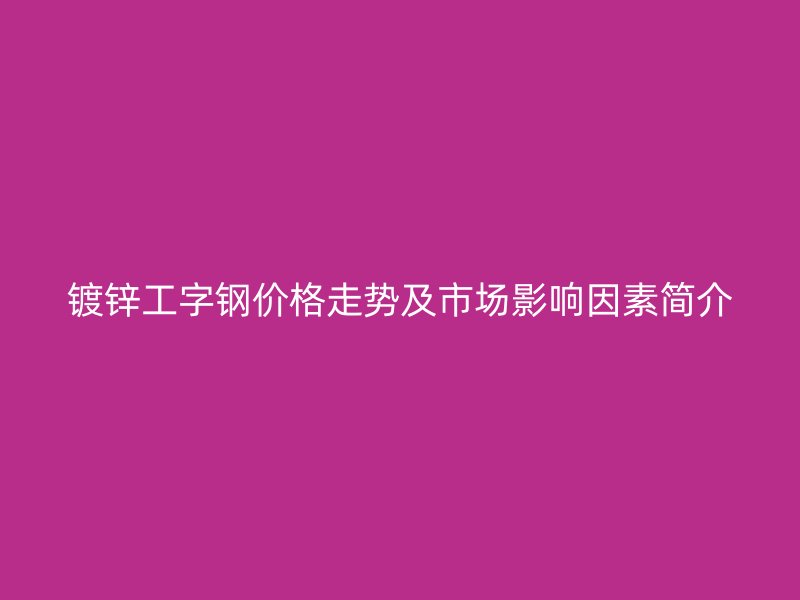 鍍鋅工字鋼價(jià)格走勢(shì)及市場(chǎng)影響因素簡介
