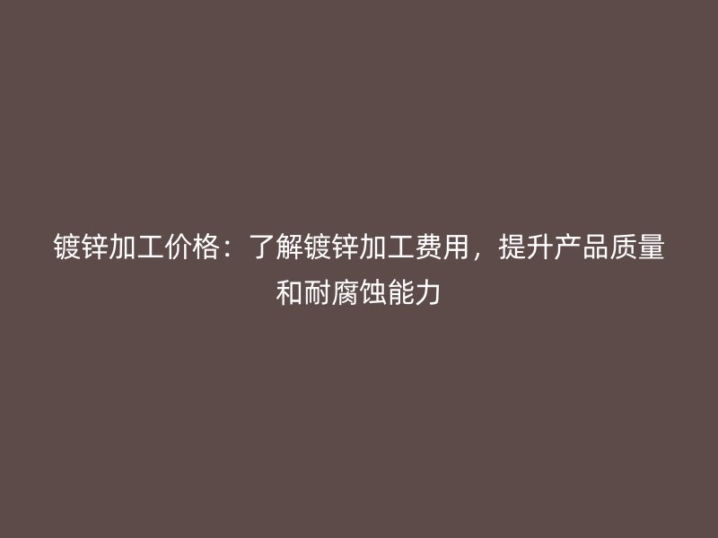 鍍鋅加工價格：了解鍍鋅加工費用，提升產(chǎn)品質(zhì)量和耐腐蝕能力