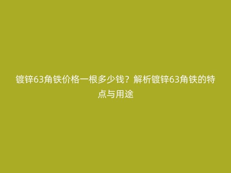 鍍鋅63角鐵價(jià)格一根多少錢？解析鍍鋅63角鐵的特點(diǎn)與用途