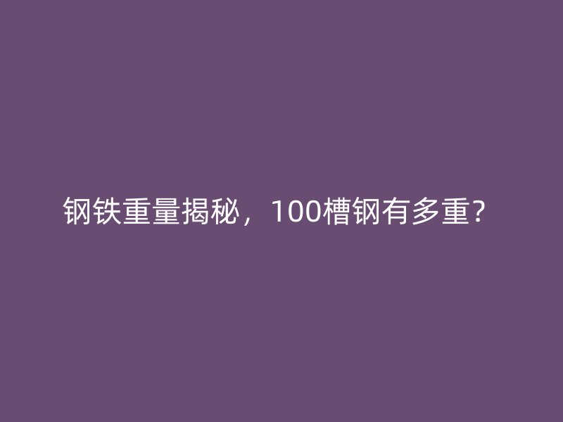 鋼鐵重量揭秘，100槽鋼有多重？