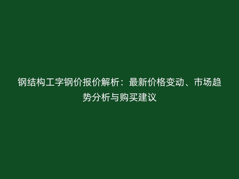 鋼結(jié)構(gòu)工字鋼價報價解析：最新價格變動、市場趨勢分析與購買建議