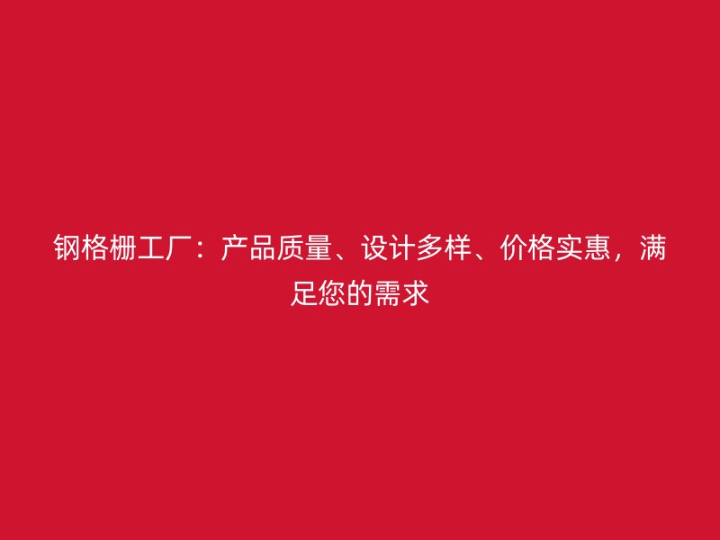 鋼格柵工廠：產(chǎn)品質(zhì)量、設(shè)計多樣、價格實惠，滿足您的需求