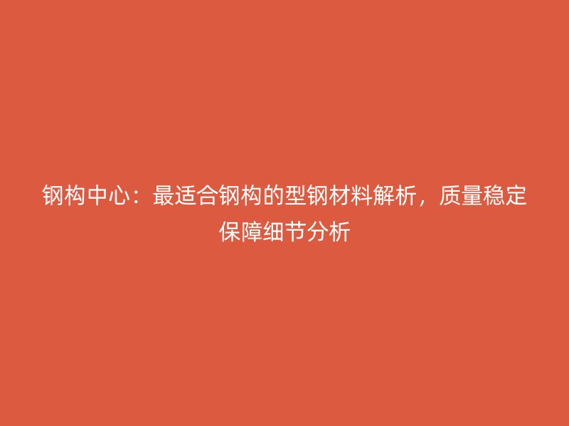 鋼構(gòu)中心：最適合鋼構(gòu)的型鋼材料解析，質(zhì)量穩(wěn)定保障細(xì)節(jié)分析