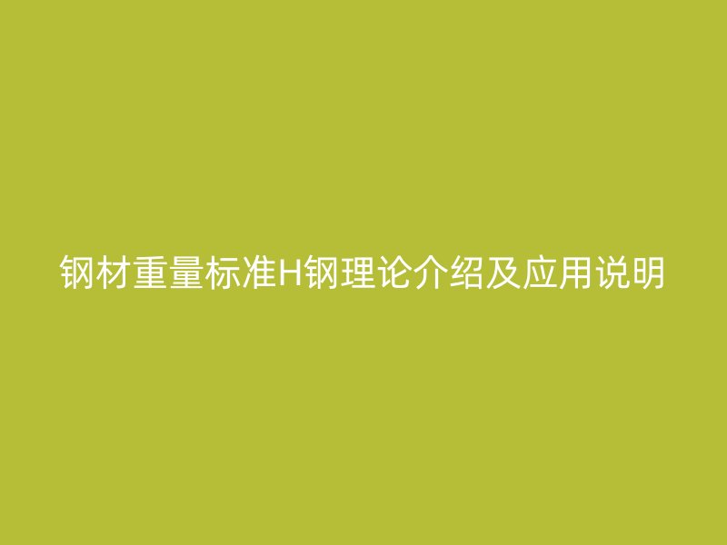 鋼材重量標(biāo)準(zhǔn)H鋼理論介紹及應(yīng)用說(shuō)明