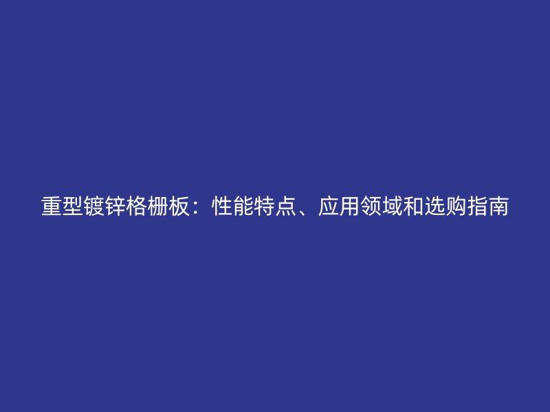 重型鍍鋅格柵板：性能特點(diǎn)、應(yīng)用領(lǐng)域和選購(gòu)指南