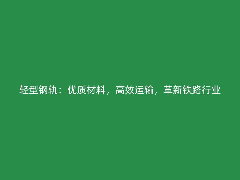 輕型鋼軌：優(yōu)質材料，高效運輸，革新鐵路行業(yè)