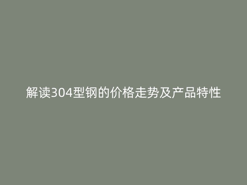 解讀304型鋼的價(jià)格走勢及產(chǎn)品特性