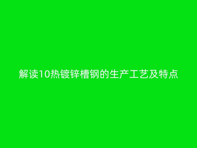 解讀10熱鍍鋅槽鋼的生產(chǎn)工藝及特點