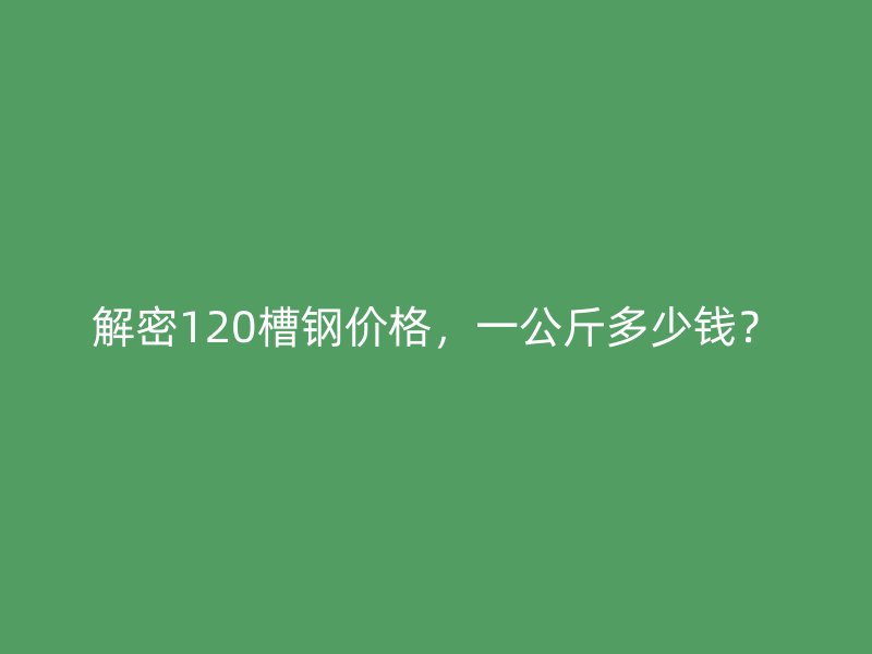 解密120槽鋼價(jià)格，一公斤多少錢(qián)？