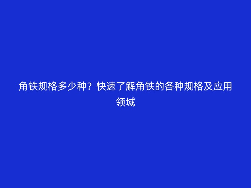 角鐵規(guī)格多少種？快速了解角鐵的各種規(guī)格及應(yīng)用領(lǐng)域