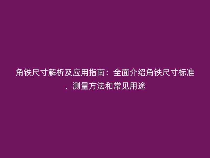 角鐵尺寸解析及應(yīng)用指南：全面介紹角鐵尺寸標(biāo)準(zhǔn)、測量方法和常見用途