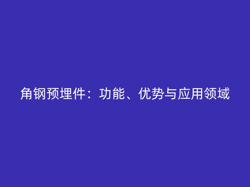 角鋼預(yù)埋件：功能、優(yōu)勢(shì)與應(yīng)用領(lǐng)域