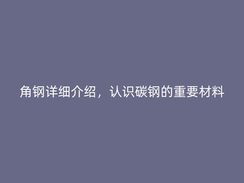 角鋼詳細(xì)介紹，認(rèn)識碳鋼的重要材料