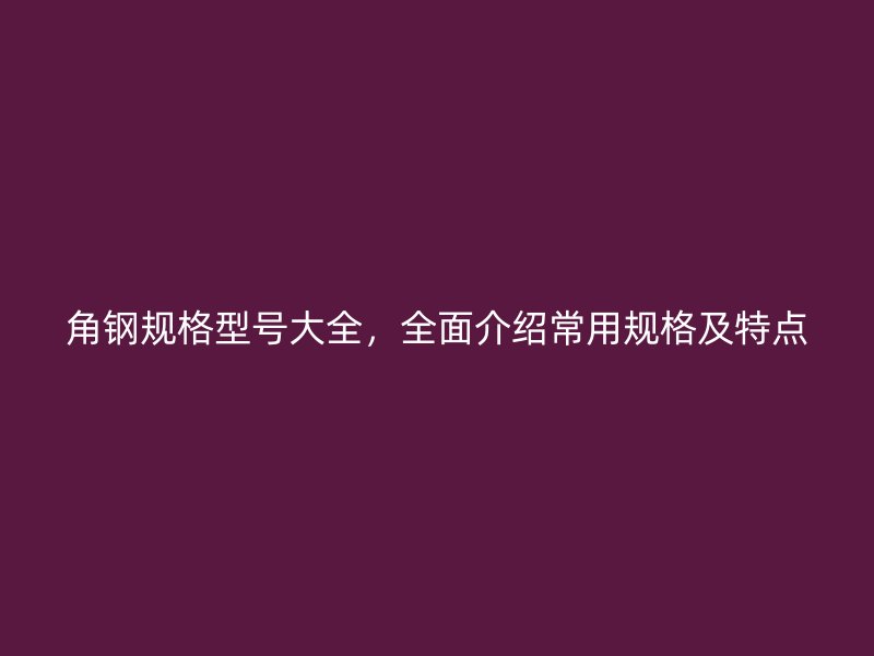 角鋼規(guī)格型號(hào)大全，全面介紹常用規(guī)格及特點(diǎn)