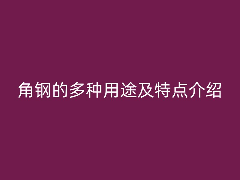 角鋼的多種用途及特點(diǎn)介紹