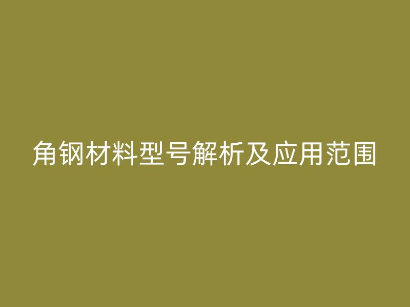 角鋼材料型號解析及應(yīng)用范圍