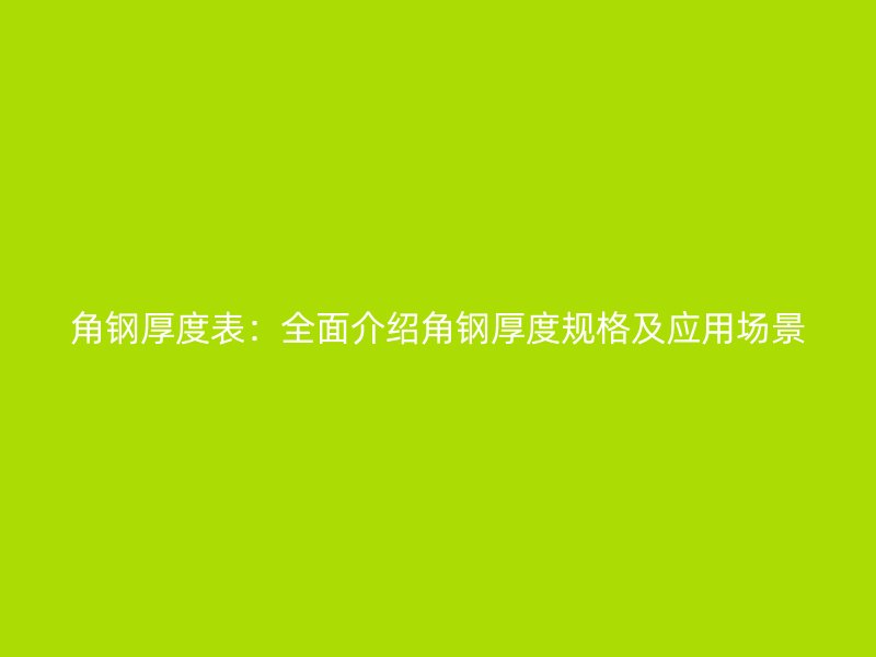 角鋼厚度表:全面介紹角鋼厚度規(guī)格及應(yīng)用場景