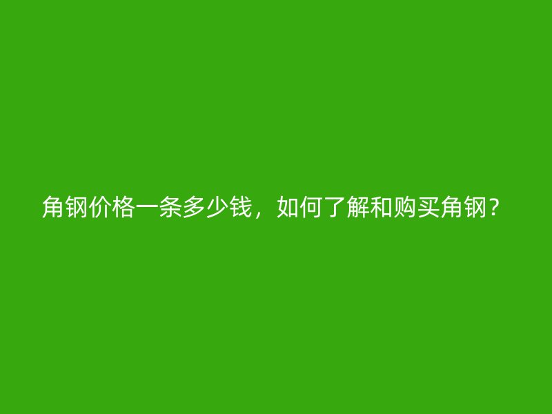 角鋼價格一條多少錢，如何了解和購買角鋼？
