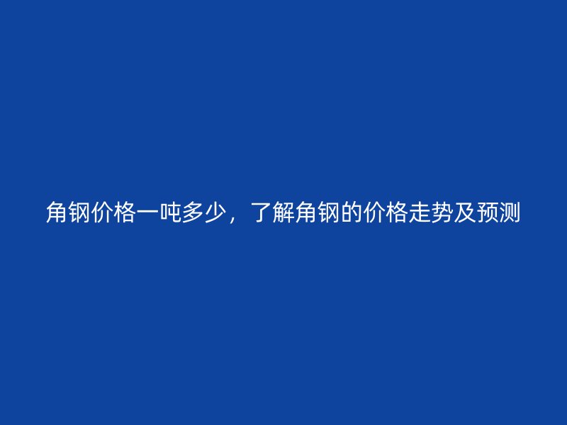角鋼價(jià)格一噸多少，了解角鋼的價(jià)格走勢及預(yù)測