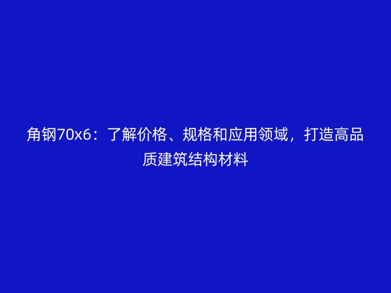 角鋼70x6：了解價(jià)格、規(guī)格和應(yīng)用領(lǐng)域，打造高品質(zhì)建筑結(jié)構(gòu)材料