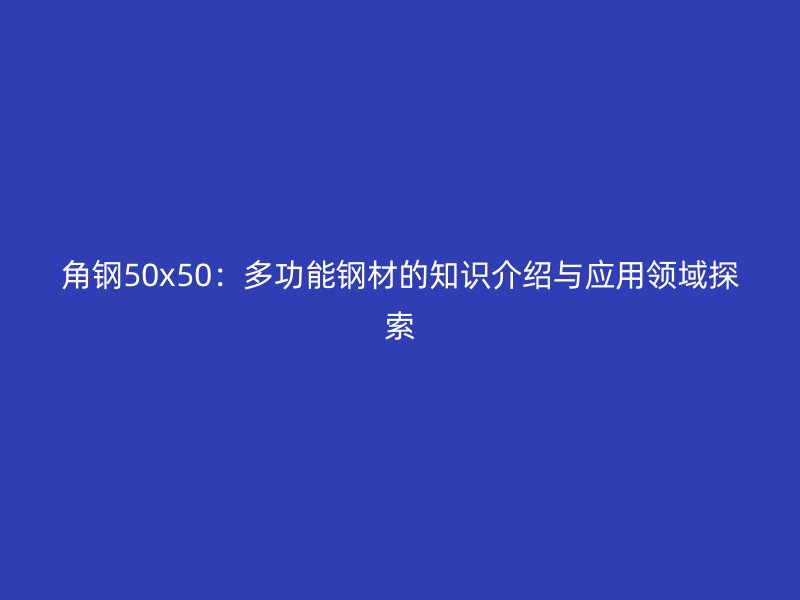 角鋼50x50：多功能鋼材的知識(shí)介紹與應(yīng)用領(lǐng)域探索