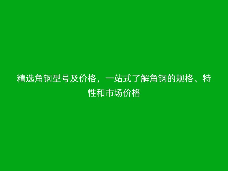 精選角鋼型號(hào)及價(jià)格，一站式了解角鋼的規(guī)格、特性和市場(chǎng)價(jià)格