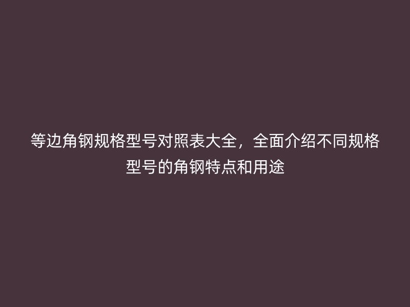 等邊角鋼規(guī)格型號(hào)對(duì)照表大全，全面介紹不同規(guī)格型號(hào)的角鋼特點(diǎn)和用途
