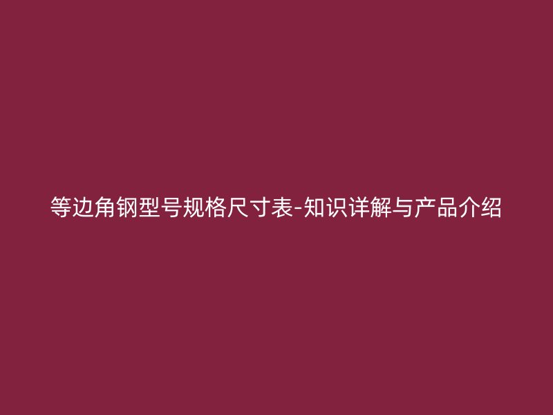 等邊角鋼型號規(guī)格尺寸表-知識詳解與產(chǎn)品介紹
