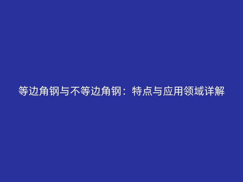 等邊角鋼與不等邊角鋼:特點與應(yīng)用領(lǐng)域詳解