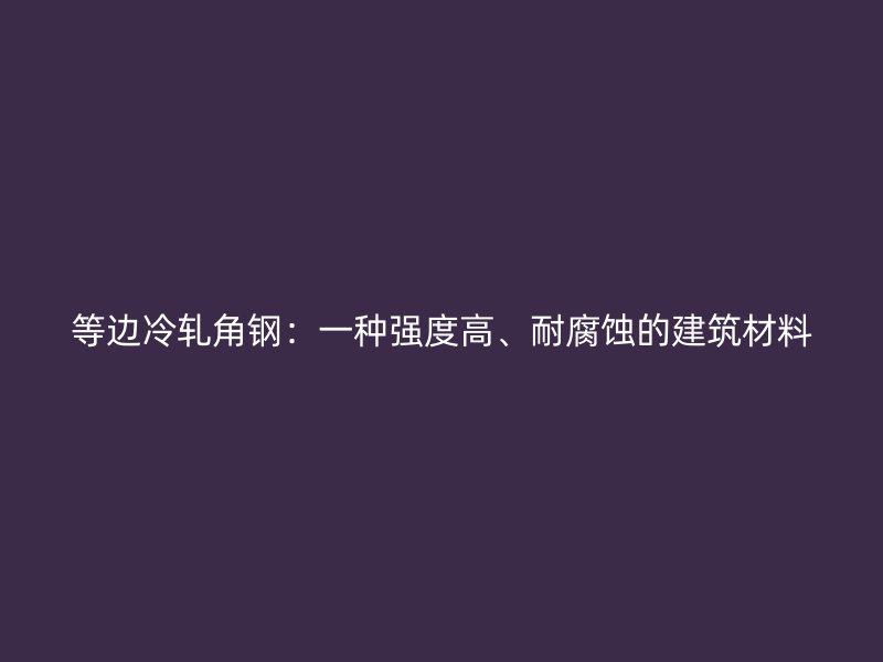 等邊冷軋角鋼：一種強(qiáng)度高、耐腐蝕的建筑材料