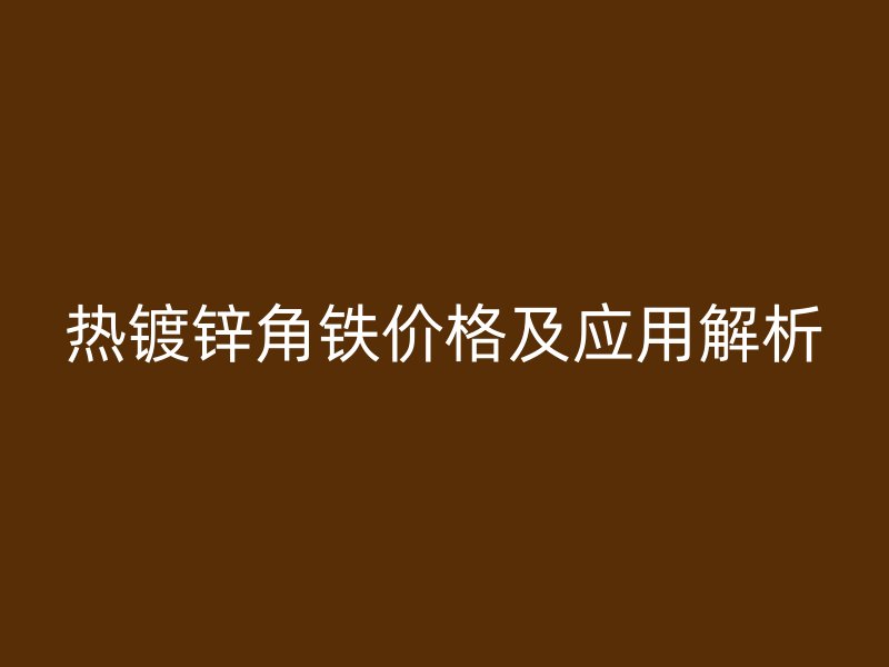 熱鍍鋅角鐵價(jià)格及應(yīng)用解析