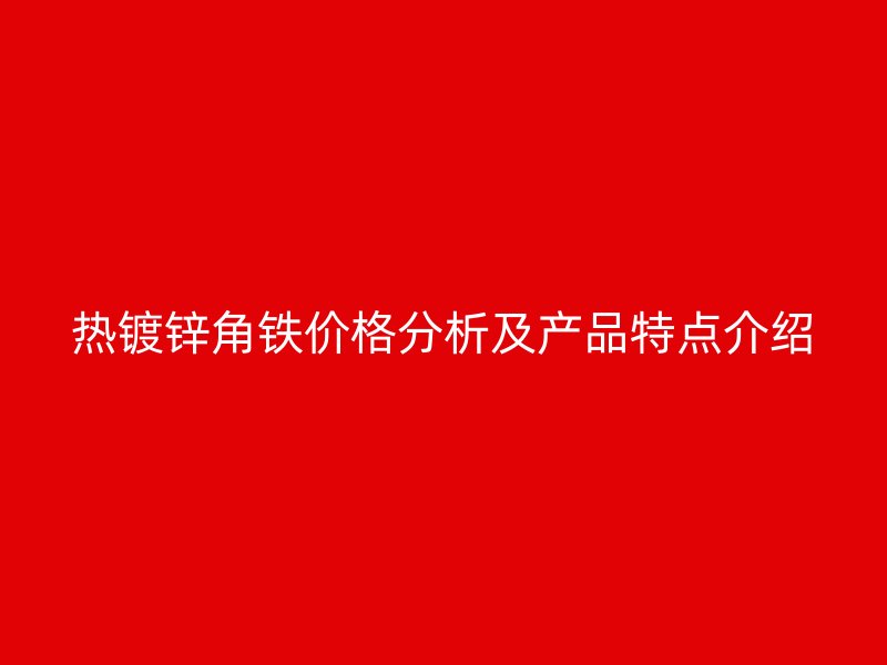 熱鍍鋅角鐵價格分析及產品特點介紹