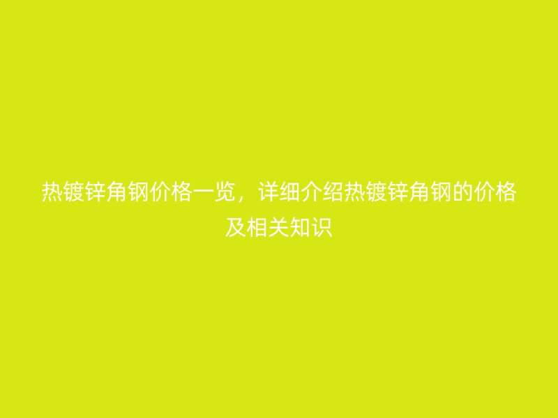熱鍍鋅角鋼價(jià)格一覽，詳細(xì)介紹熱鍍鋅角鋼的價(jià)格及相關(guān)知識(shí)