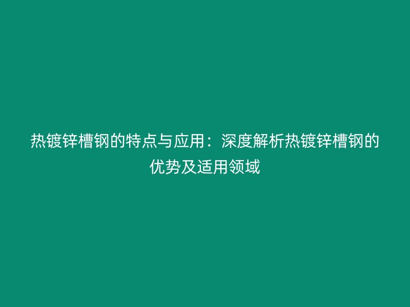 熱鍍鋅槽鋼的特點與應(yīng)用：深度解析熱鍍鋅槽鋼的優(yōu)勢及適用領(lǐng)域