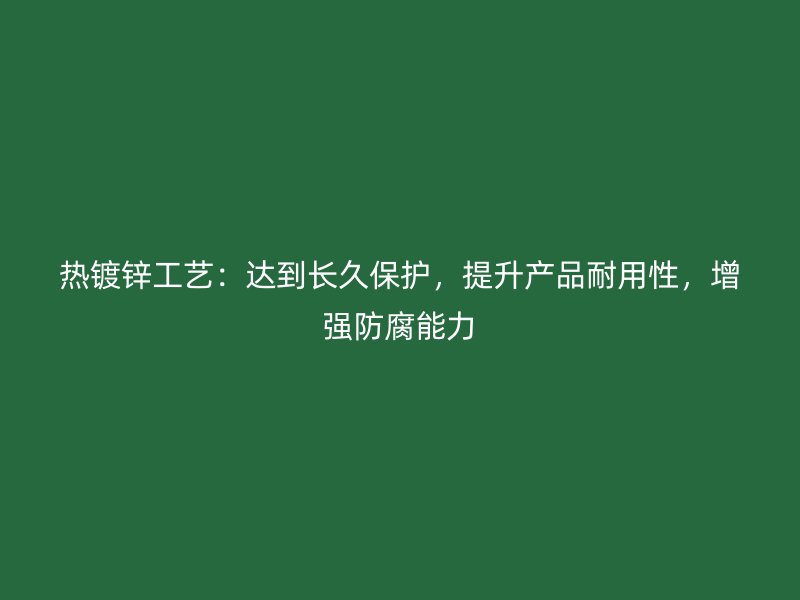 熱鍍鋅工藝：達(dá)到長(zhǎng)久保護(hù)，提升產(chǎn)品耐用性，增強(qiáng)防腐能力