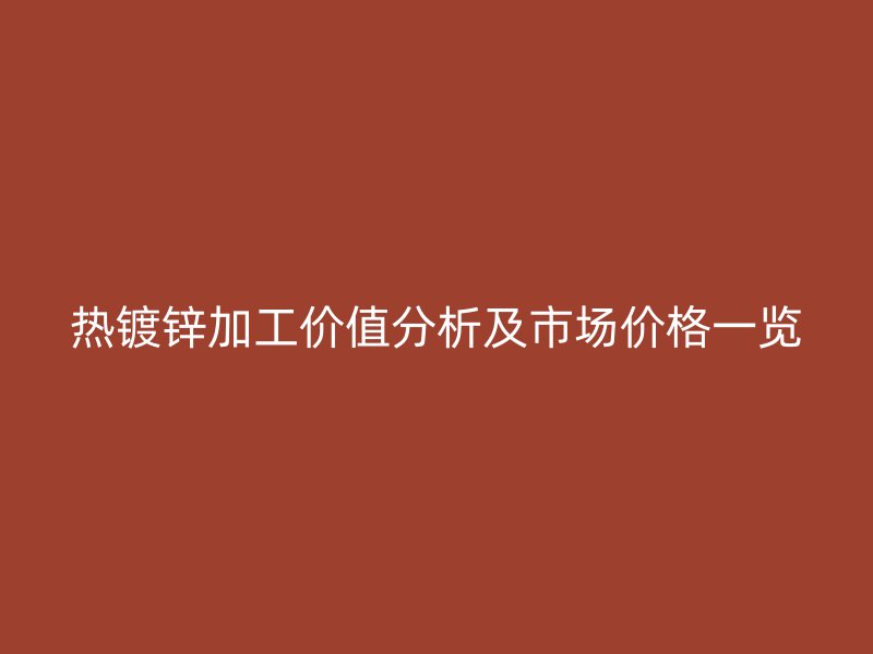 熱鍍鋅加工價值分析及市場價格一覽