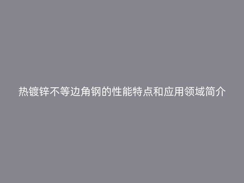 熱鍍鋅不等邊角鋼的性能特點和應用領域簡介
