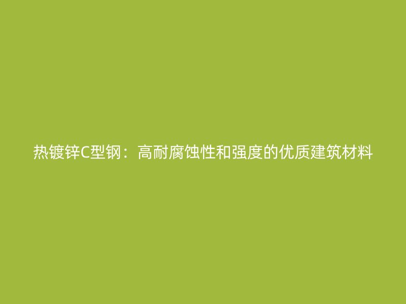 熱鍍鋅C型鋼：高耐腐蝕性和強(qiáng)度的優(yōu)質(zhì)建筑材料
