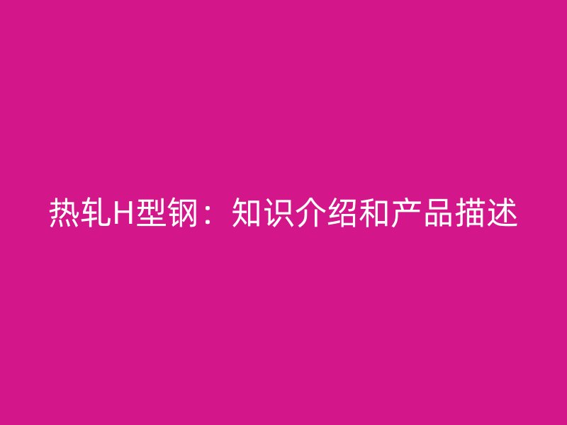 熱軋H型鋼：知識(shí)介紹和產(chǎn)品描述
