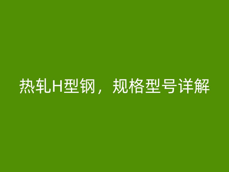 熱軋H型鋼，規(guī)格型號(hào)詳解