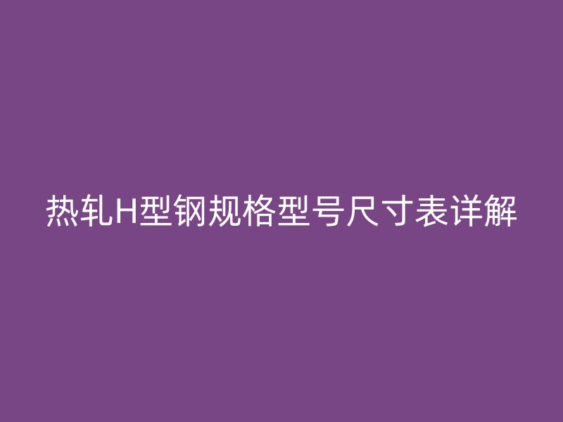 熱軋H型鋼規(guī)格型號(hào)尺寸表詳解