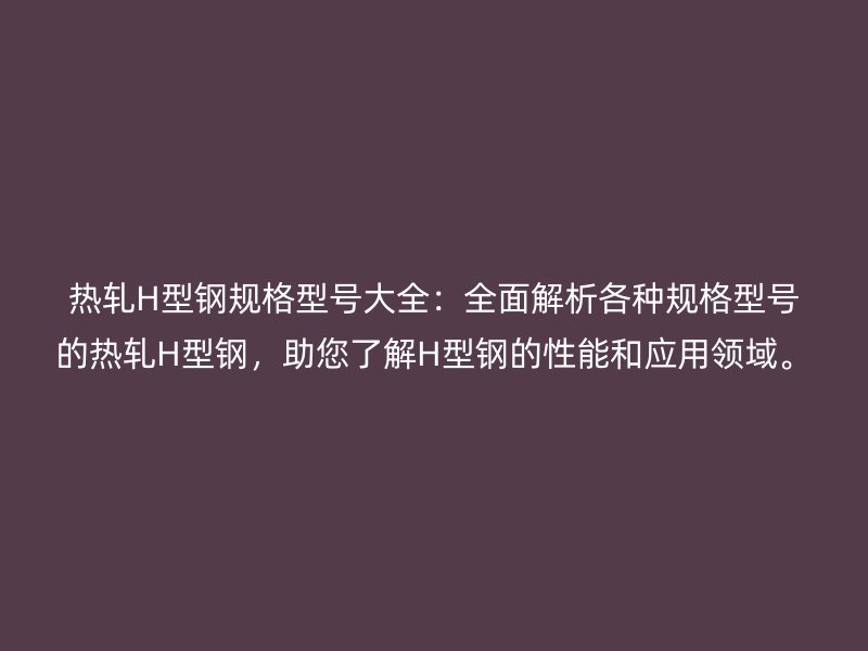 熱軋H型鋼規(guī)格型號大全：全面解析各種規(guī)格型號的熱軋H型鋼，助您了解H型鋼的性能和應(yīng)用領(lǐng)域。