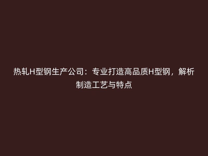 熱軋H型鋼生產(chǎn)公司：專業(yè)打造高品質(zhì)H型鋼，解析制造工藝與特點