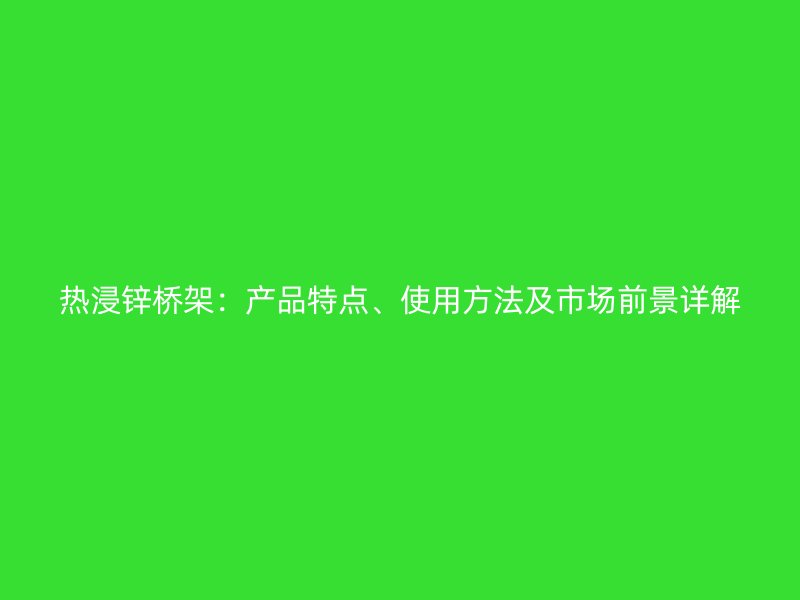 熱浸鋅橋架：產(chǎn)品特點、使用方法及市場前景詳解
