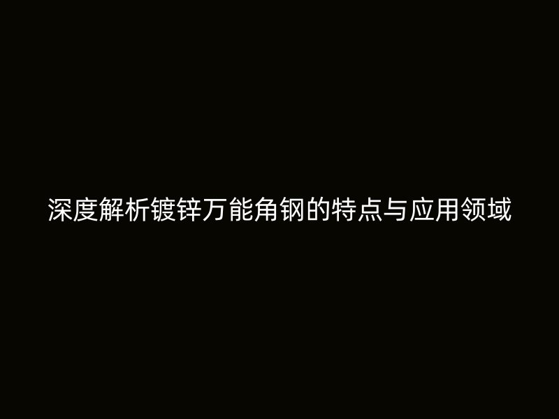 深度解析鍍鋅萬(wàn)能角鋼的特點(diǎn)與應(yīng)用領(lǐng)域