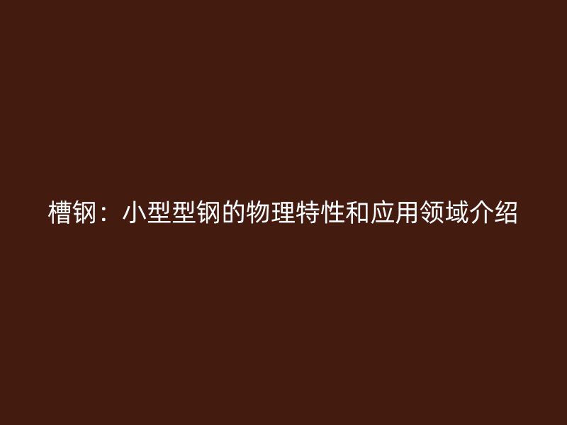 槽鋼：小型型鋼的物理特性和應(yīng)用領(lǐng)域介紹