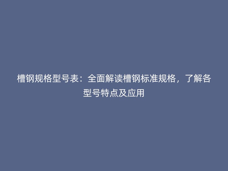 槽鋼規(guī)格型號(hào)表：全面解讀槽鋼標(biāo)準(zhǔn)規(guī)格，了解各型號(hào)特點(diǎn)及應(yīng)用